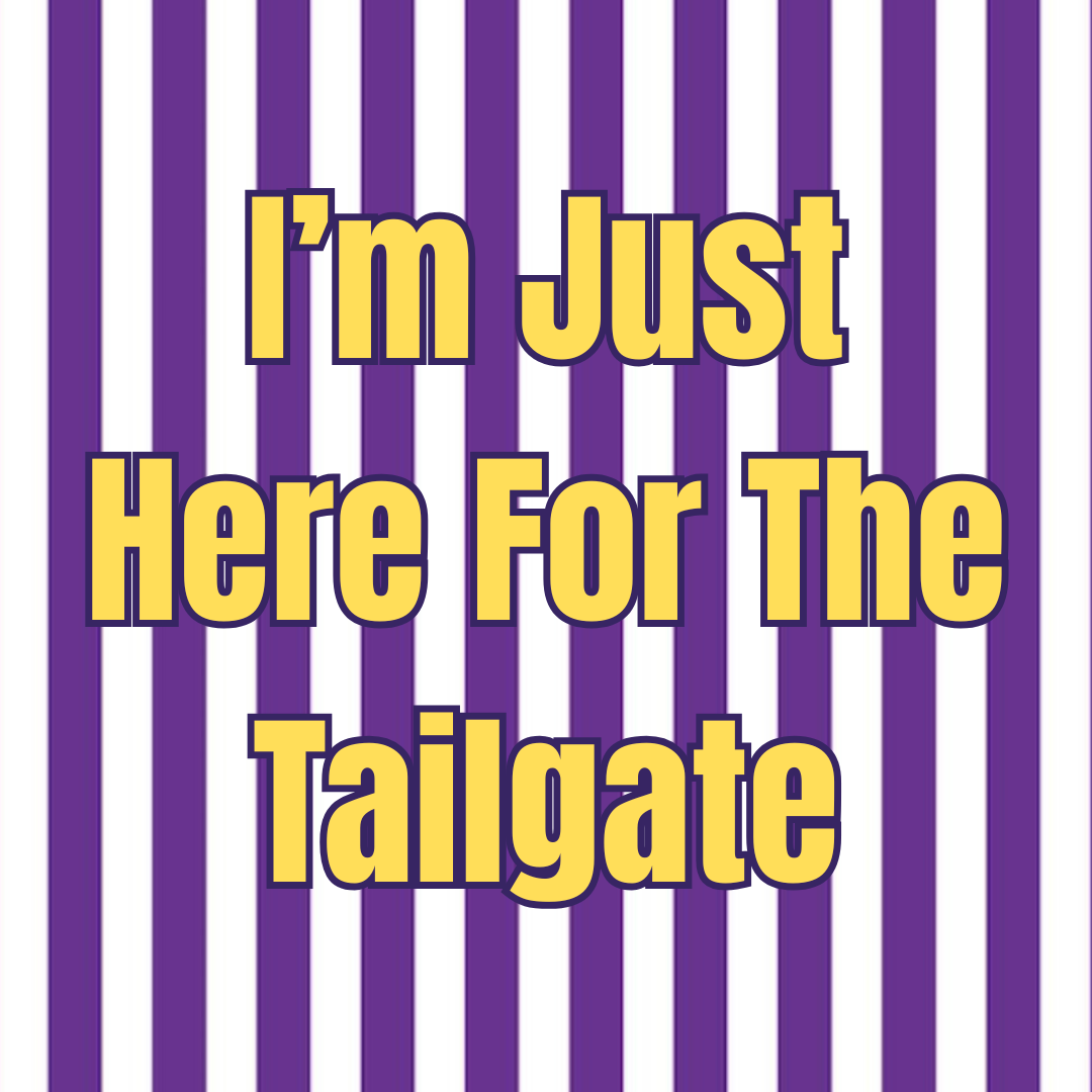 I'M JUST HERE FOR THE TAILGATE (LSU)